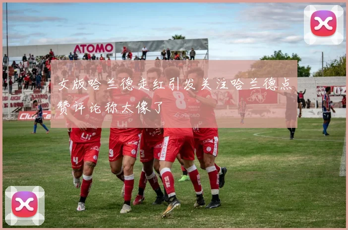 女版哈兰德走红引发关注哈兰德点赞评论称太像了