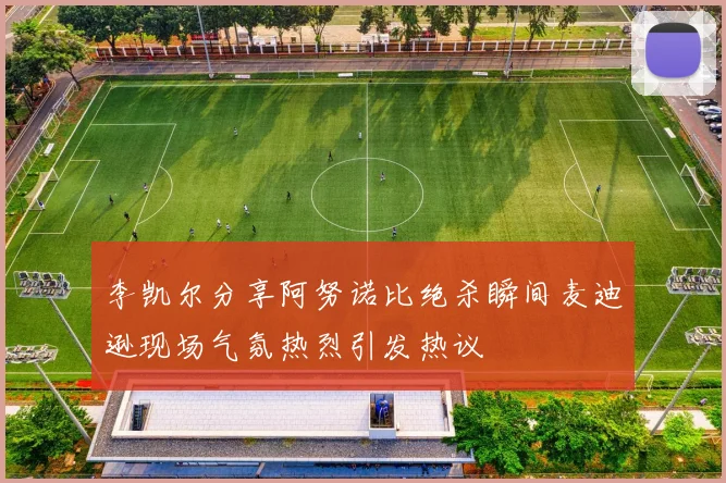 李凯尔分享阿努诺比绝杀瞬间麦迪逊现场气氛热烈引发热议