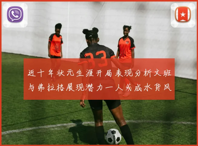 近十年状元生涯开局表现分析文班与弗拉格展现潜力一人或成水货风险