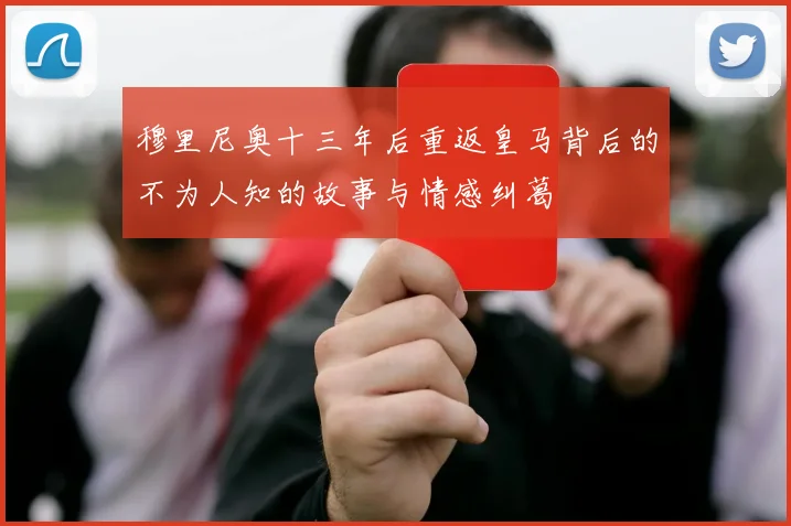 穆里尼奥十三年后重返皇马背后的不为人知的故事与情感纠葛