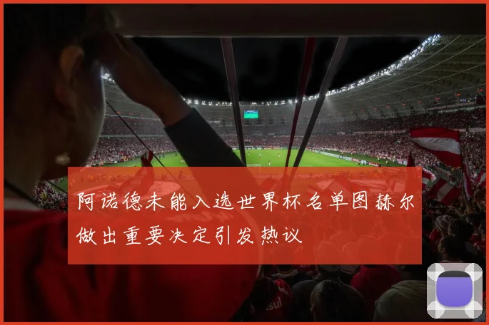 阿诺德未能入选世界杯名单图赫尔做出重要决定引发热议