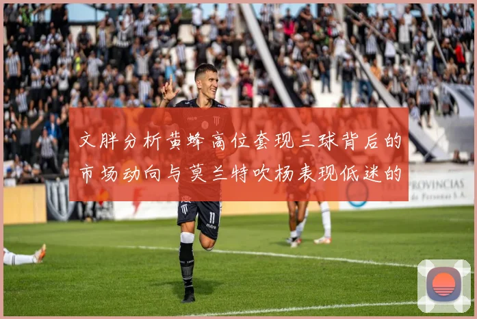 文胖分析黄蜂高位套现三球背后的市场动向与莫兰特吹杨表现低迷的影响