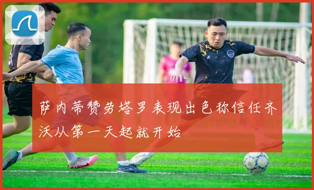 萨内蒂赞劳塔罗表现出色称信任齐沃从第一天起就开始