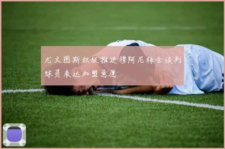 尤文图斯积极推进穆阿尼转会谈判球员表达加盟意愿