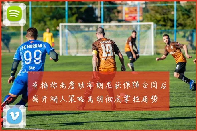 夸梅称老詹助布朗尼获保障合同后离开湖人策略高明彻底掌控局势