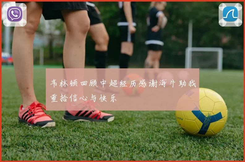 韦林顿回顾中超经历感谢海牛助我重拾信心与快乐