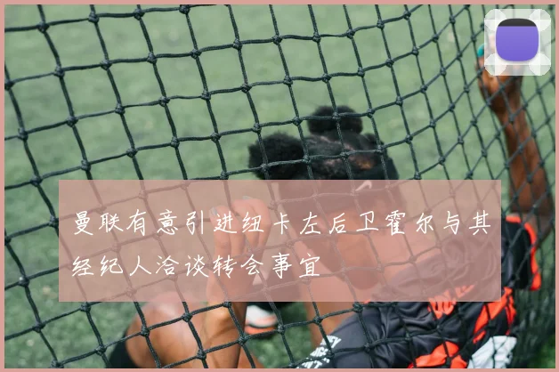 曼联有意引进纽卡左后卫霍尔与其经纪人洽谈转会事宜