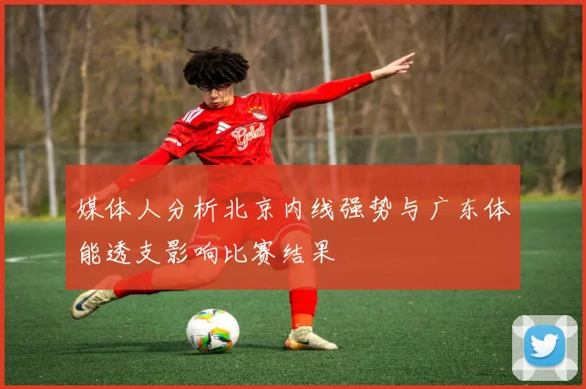 媒体人分析北京内线强势与广东体能透支影响比赛结果