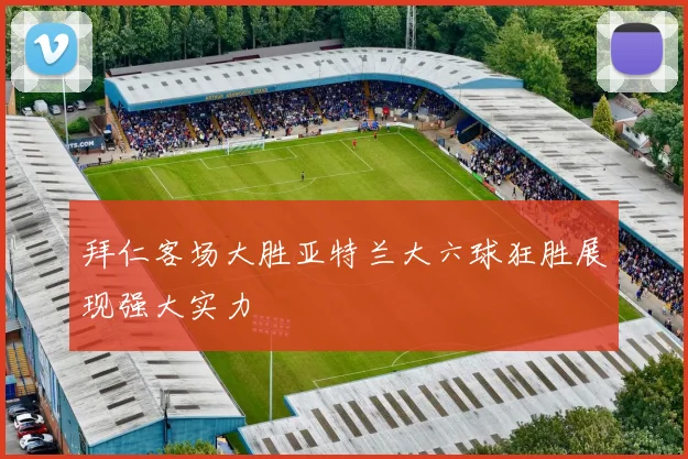 拜仁客场大胜亚特兰大六球狂胜展现强大实力