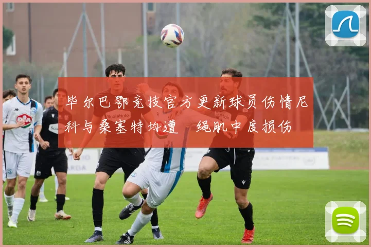 毕尔巴鄂竞技官方更新球员伤情尼科与桑塞特均遭腘绳肌中度损伤