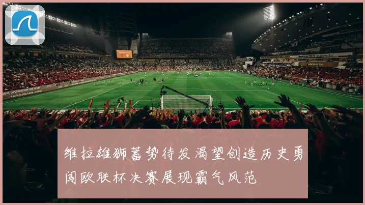 维拉雄狮蓄势待发渴望创造历史勇闯欧联杯决赛展现霸气风范