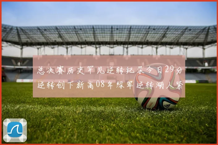 总决赛历史罕见逆转纪录今日29分逆转创下新高08年绿军逆转湖人紧随其后