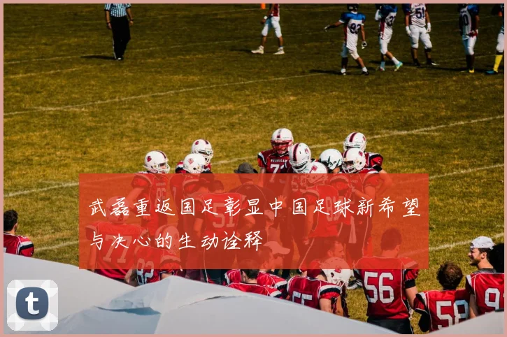 武磊重返国足彰显中国足球新希望与决心的生动诠释