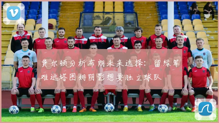 费尔顿分析布朗未来选择：留绿军难逃塔图姆阴影想要独立球队