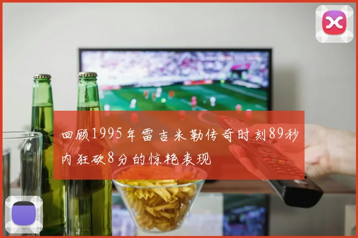 回顾1995年雷吉米勒传奇时刻89秒内狂砍8分的惊艳表现