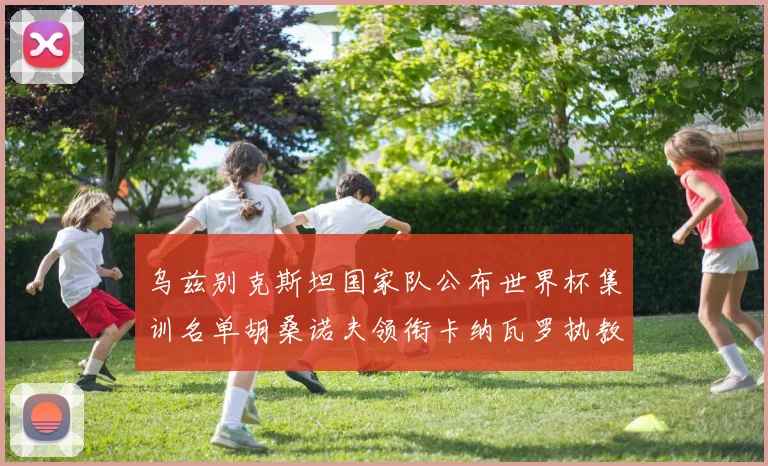 乌兹别克斯坦国家队公布世界杯集训名单胡桑诺夫领衔卡纳瓦罗执教