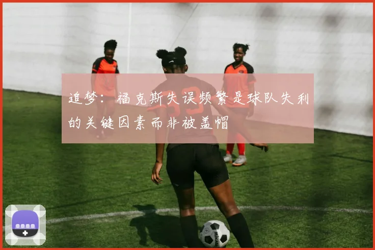 追梦：福克斯失误频繁是球队失利的关键因素而非被盖帽