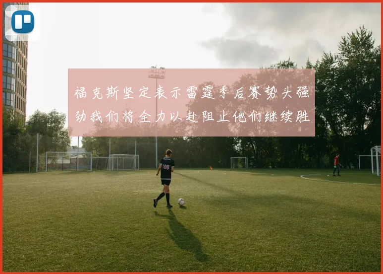 福克斯坚定表示雷霆季后赛势头强劲我们将全力以赴阻止他们继续胜利